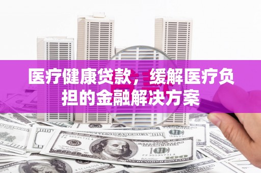 中寮医疗健康贷款，缓解医疗负担的金融解决方案