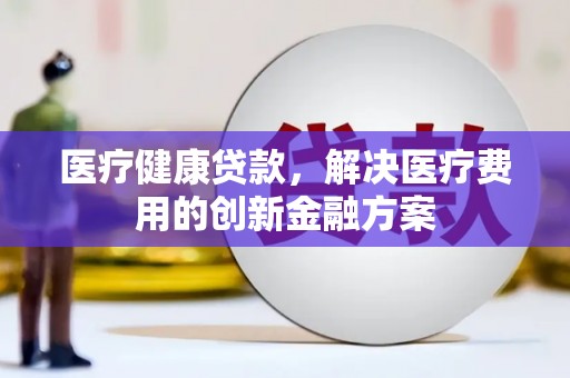 中寮医疗健康贷款，解决医疗费用的创新金融方案