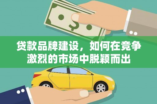 中寮贷款品牌建设，如何在竞争激烈的市场中脱颖而出