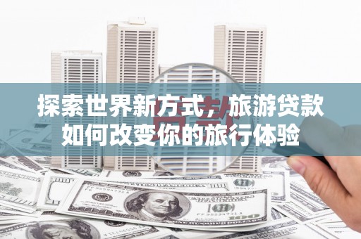 中寮探索世界新方式，旅游贷款如何改变你的旅行体验