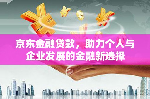 中寮京东金融贷款，助力个人与企业发展的金融新选择