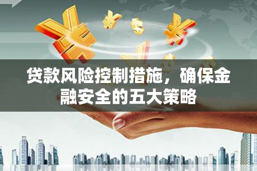 中寮贷款风险控制措施，确保金融安全的五大策略