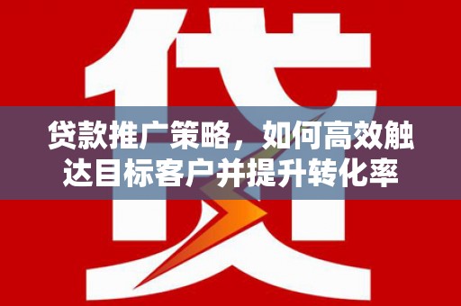 中寮贷款推广策略，如何高效触达目标客户并提升转化率