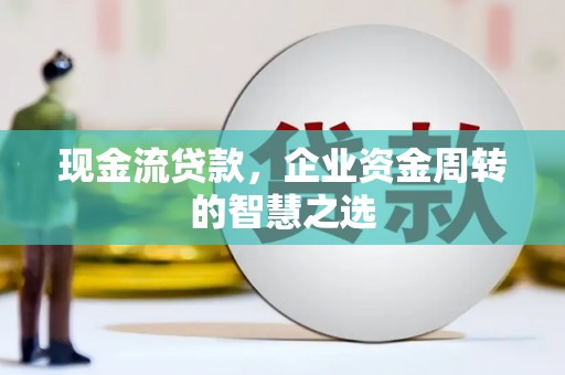 中寮现金流贷款，企业资金周转的智慧之选