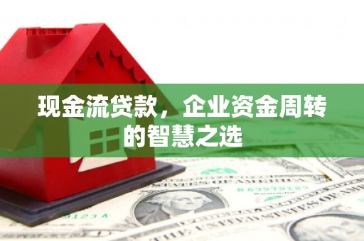 中寮现金流贷款，企业资金周转的智慧之选