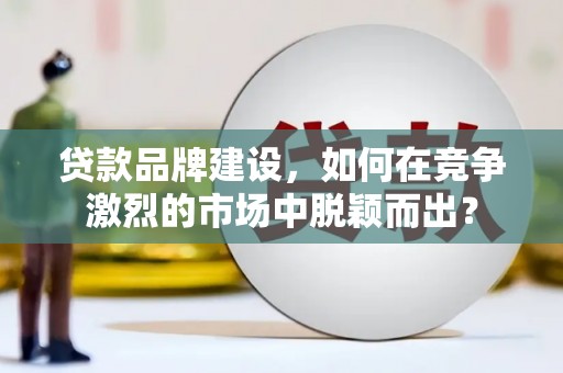 中寮贷款品牌建设，如何在竞争激烈的市场中脱颖而出？