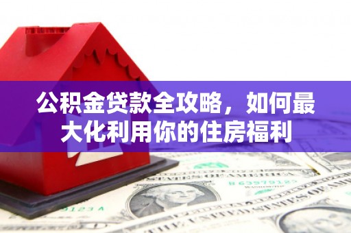 中寮公积金贷款全攻略，如何最大化利用你的住房福利