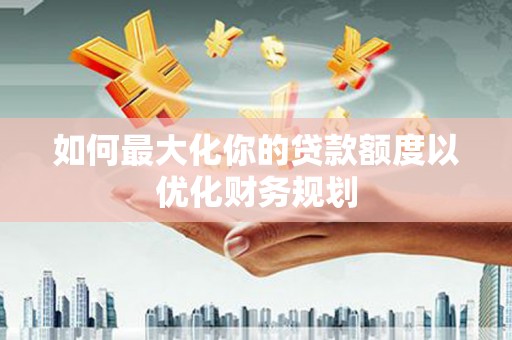 中寮如何最大化你的贷款额度以优化财务规划