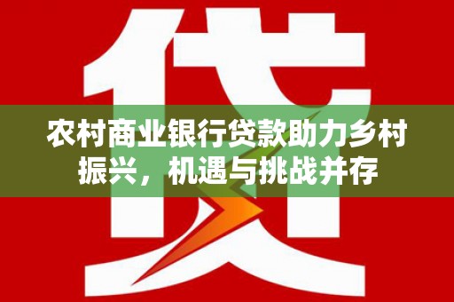 中寮农村商业银行贷款助力乡村振兴，机遇与挑战并存