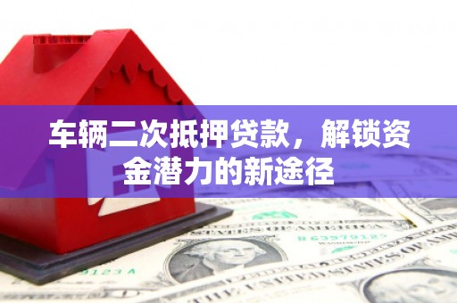 中寮车辆二次抵押贷款，解锁资金潜力的新途径