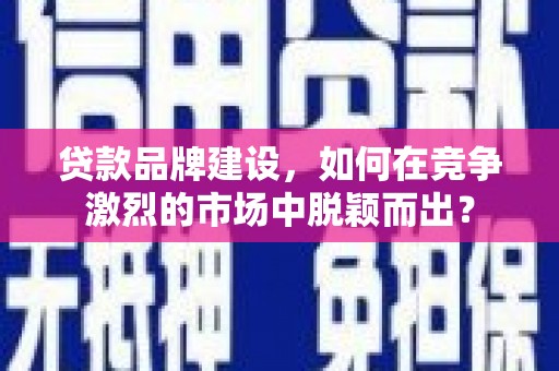 中寮贷款品牌建设，如何在竞争激烈的市场中脱颖而出？
