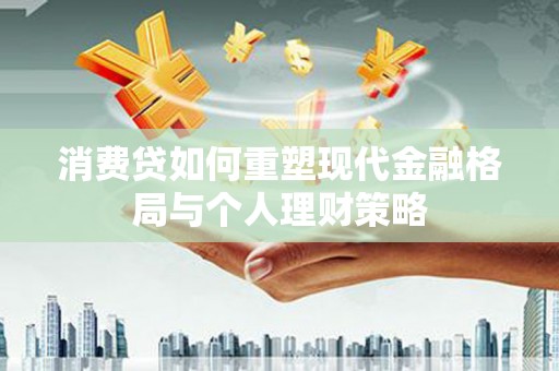 中寮消费贷如何重塑现代金融格局与个人理财策略