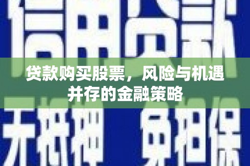 中寮贷款购买股票，风险与机遇并存的金融策略