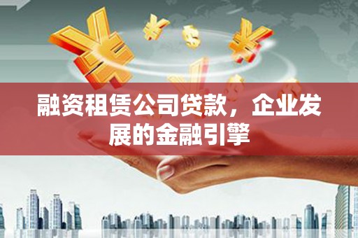 中寮融资租赁公司贷款，企业发展的金融引擎