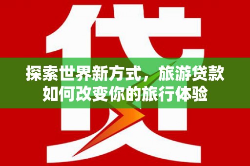 中寮探索世界新方式，旅游贷款如何改变你的旅行体验
